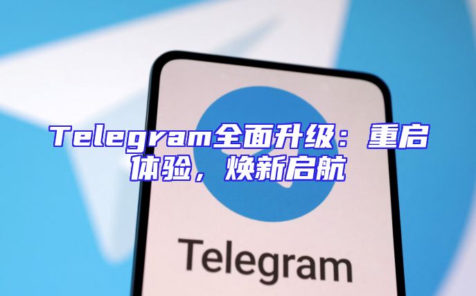 Telegram全面升级：重启体验，焕新启航