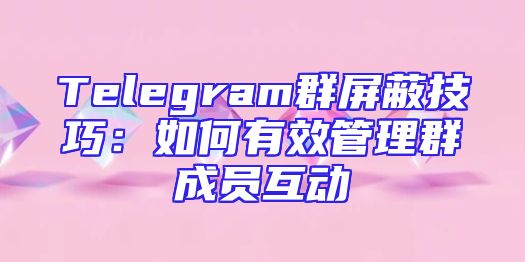 Telegram群屏蔽技巧：如何有效管理群成员互动