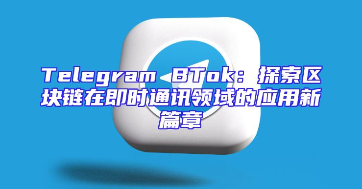 Telegram BTok：探索区块链在即时通讯领域的应用新篇章