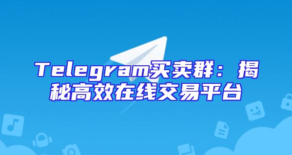 Telegram买卖群：揭秘高效在线交易平台