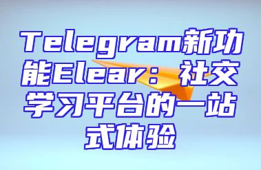 Telegram新功能Elear：社交学习平台的一站式体验