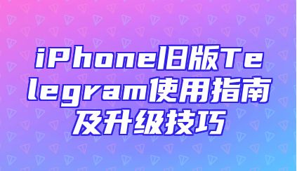 iPhone旧版Telegram使用指南及升级技巧
