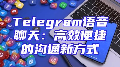 Telegram语音聊天：高效便捷的沟通新方式