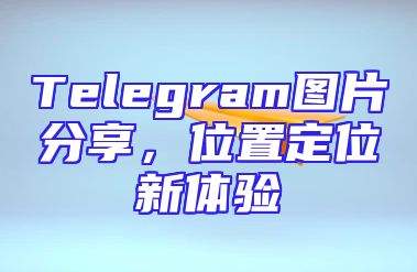 Telegram图片分享，位置定位新体验