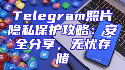 Telegram照片隐私保护攻略：安全分享，无忧存储