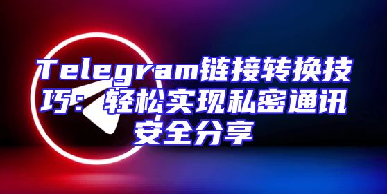 Telegram链接转换技巧：轻松实现私密通讯安全分享