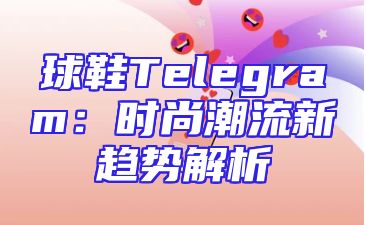 球鞋Telegram：时尚潮流新趋势解析