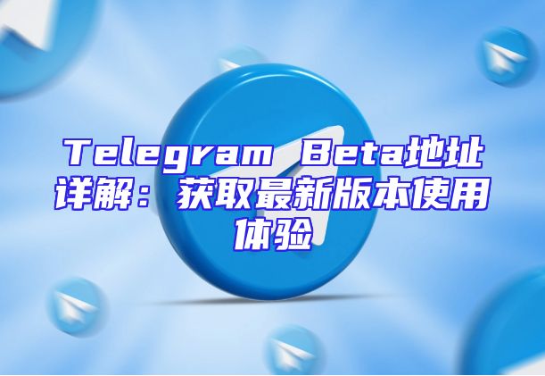 Telegram Beta地址详解：获取最新版本使用体验