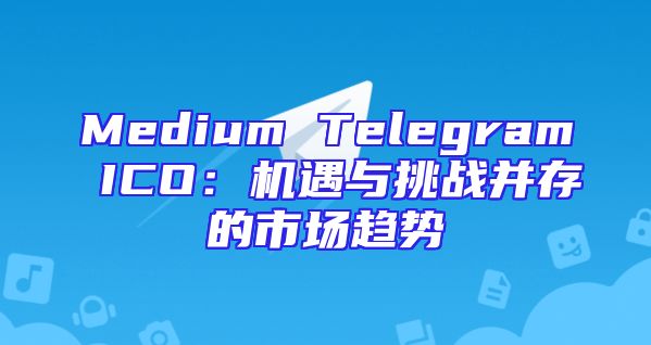 Medium Telegram ICO：机遇与挑战并存的市场趋势