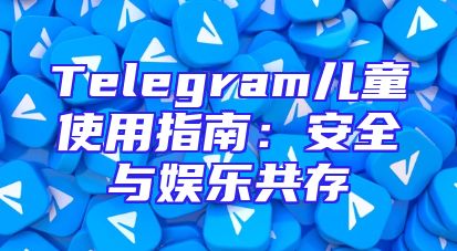 Telegram儿童使用指南：安全与娱乐共存