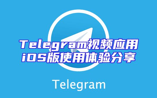 Telegram视频应用iOS版使用体验分享