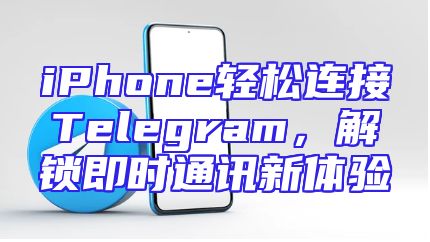iPhone轻松连接Telegram，解锁即时通讯新体验
