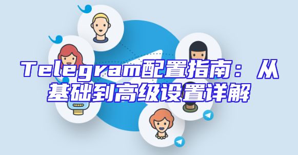 Telegram配置指南：从基础到高级设置详解