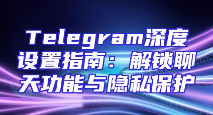 Telegram深度设置指南：解锁聊天功能与隐私保护