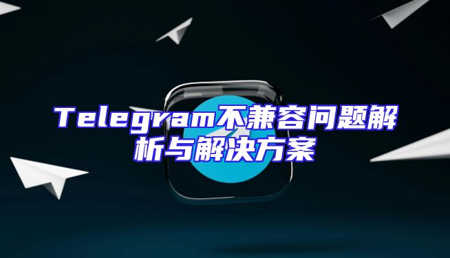 Telegram不兼容问题解析与解决方案