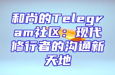 和尚的Telegram社区：现代修行者的沟通新天地