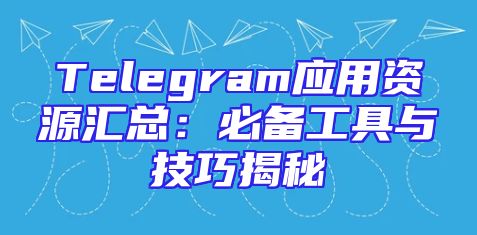 Telegram应用资源汇总：必备工具与技巧揭秘