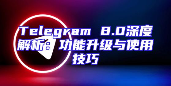 Telegram 8.0深度解析：功能升级与使用技巧