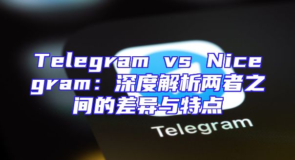 Telegram vs Nicegram：深度解析两者之间的差异与特点