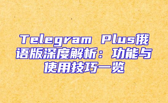 Telegram Plus俄语版深度解析：功能与使用技巧一览