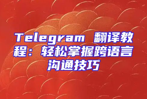 Telegram 翻译教程：轻松掌握跨语言沟通技巧