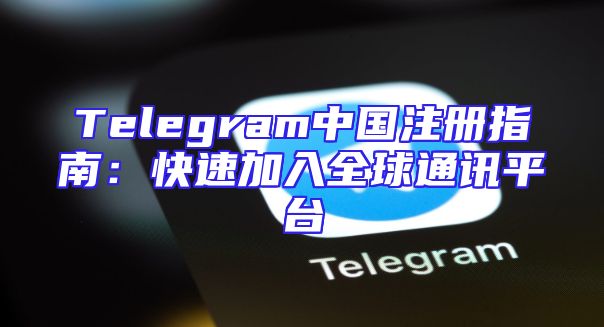 Telegram中国注册指南：快速加入全球通讯平台