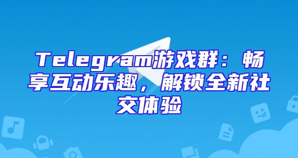 Telegram游戏群：畅享互动乐趣，解锁全新社交体验