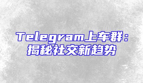 Telegram上车群：揭秘社交新趋势