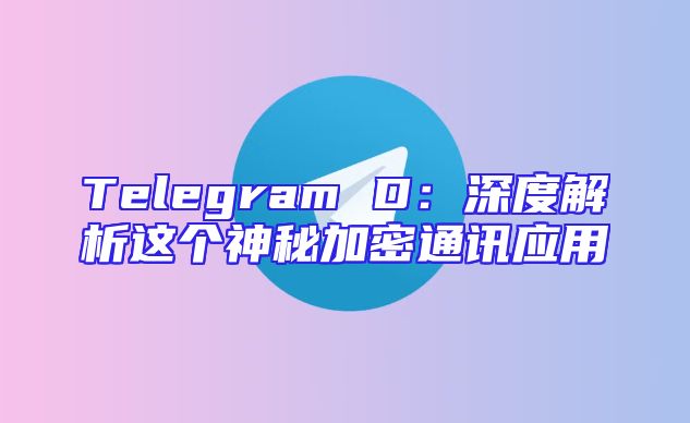 Telegram D：深度解析这个神秘加密通讯应用
