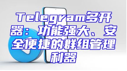 Telegram多开器：功能强大、安全便捷的群组管理利器
