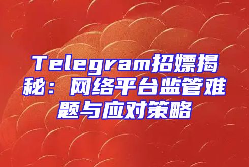 Telegram招嫖揭秘：网络平台监管难题与应对策略