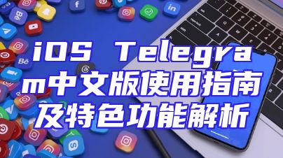 iOS Telegram中文版使用指南及特色功能解析