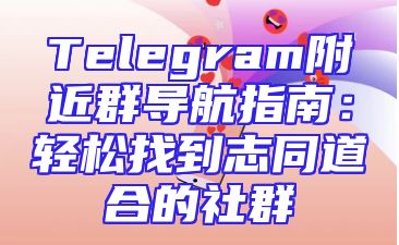 Telegram附近群导航指南：轻松找到志同道合的社群