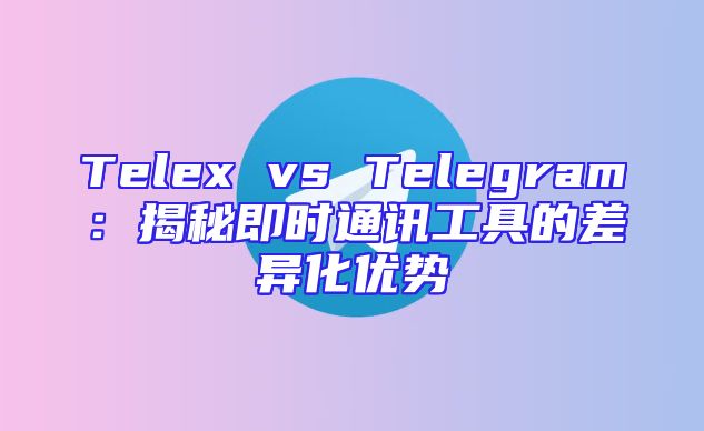 Telex vs Telegram：揭秘即时通讯工具的差异化优势
