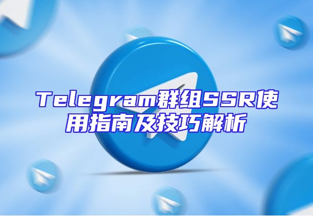 Telegram群组SSR使用指南及技巧解析