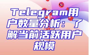 Telegram用户数量分析：了解当前活跃用户规模
