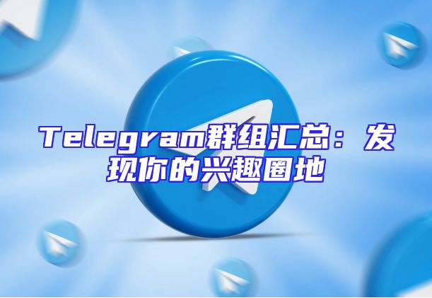 Telegram群组汇总：发现你的兴趣圈地