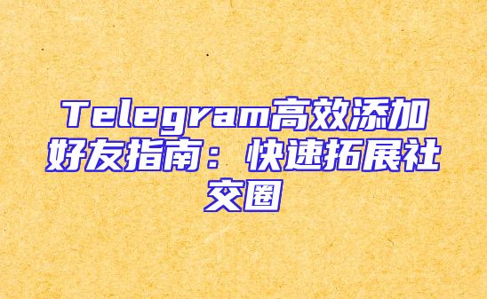 Telegram高效添加好友指南：快速拓展社交圈