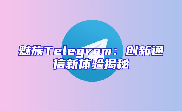 魅族Telegram：创新通信新体验揭秘