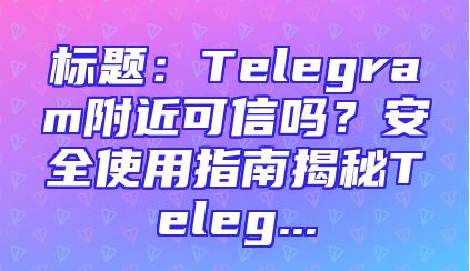 标题：Telegram附近可信吗？安全使用指南揭秘Teleg...