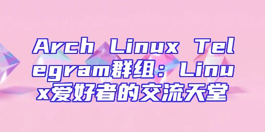 Arch Linux Telegram群组：Linux爱好者的交流天堂
