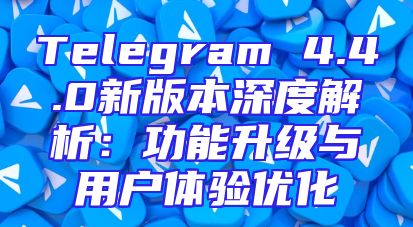Telegram 4.4.0新版本深度解析：功能升级与用户体验优化
