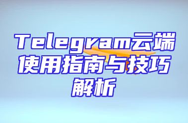 Telegram云端使用指南与技巧解析