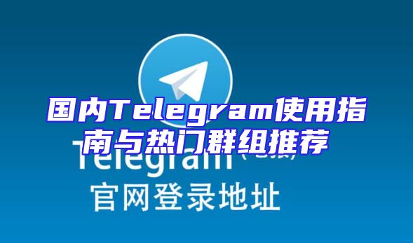 国内Telegram使用指南与热门群组推荐