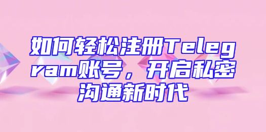 如何轻松注册Telegram账号，开启私密沟通新时代