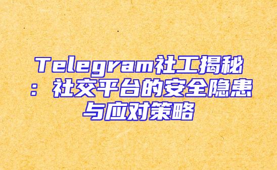 Telegram社工揭秘：社交平台的安全隐患与应对策略