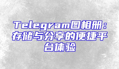 Telegram图相册：存储与分享的便捷平台体验
