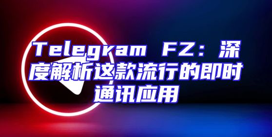 Telegram FZ：深度解析这款流行的即时通讯应用