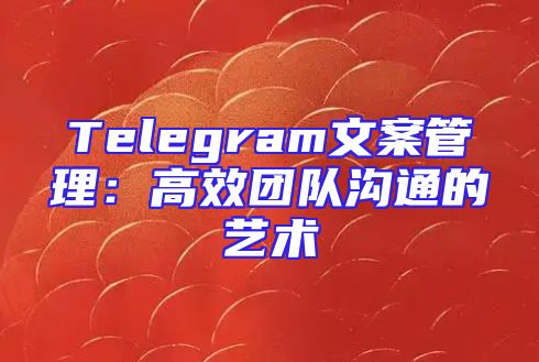 Telegram文案管理：高效团队沟通的艺术