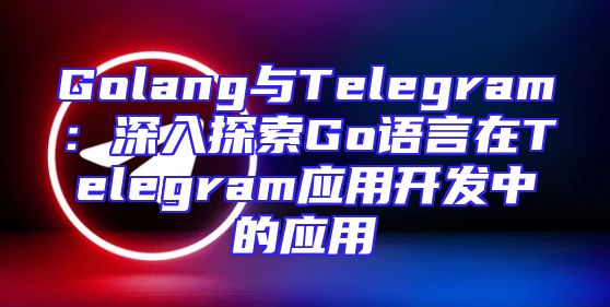 Golang与Telegram：深入探索Go语言在Telegram应用开发中的应用
